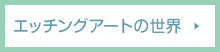 エッチングアートの世界